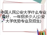 中国人民公安大学什么专业最好，一年招多少人(公安大学优势专业及招生)