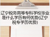 辽宁税务高等专科学校毕业是什么学历有何优势(辽宁税专学历优势)