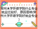常州大学怀德学院什么专业就业比较好，原因是啥(常州大学怀德学院好就业专业)