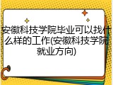 安徽科技学院毕业可以找什么样的工作(安徽科技学院就业方向)