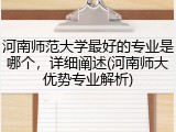 河南师范大学最好的专业是哪个，详细阐述(河南师大优势专业解析)