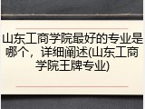 山东工商学院最好的专业是哪个，详细阐述(山东工商学院王牌专业)