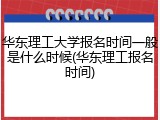 华东理工大学报名时间一般是什么时候(华东理工报名时间)