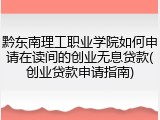 黔东南理工职业学院如何申请在读间的创业无息贷款(创业贷款申请指南)