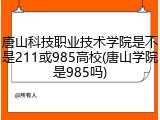 唐山科技职业技术学院是不是211或985高校(唐山学院是985吗)