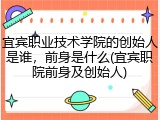 宜宾职业技术学院的创始人是谁，前身是什么(宜宾职院前身及创始人)
