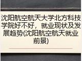 沈阳航空航天大学北方科技学院好不好，就业现状及发展趋势(沈阳航空航天就业前景)