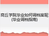 商丘学院毕业如何调档案呢(毕业调档指南)