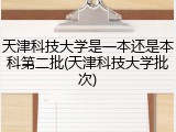 天津科技大学是一本还是本科第二批(天津科技大学批次)