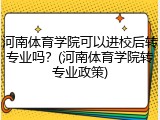 河南体育学院可以进校后转专业吗？(河南体育学院转专业政策)