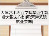 天津艺术职业学院毕业生就业大致去向如何(天津艺院就业去向)