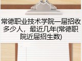 常德职业技术学院一届招收多少人，最近几年(常德职院近届招生数)