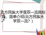 北方民族大学是双一流高校吗，简单介绍(北方民族大学双一流？)