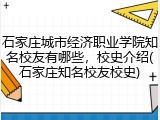 石家庄城市经济职业学院知名校友有哪些，校史介绍(石家庄知名校友校史)