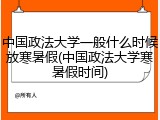 中国政法大学一般什么时候放寒暑假(中国政法大学寒暑假时间)
