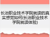 长治职业技术学院就读的真实感觉如何(长治职业技术学院就读体验)