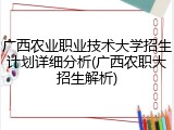 广西农业职业技术大学招生计划详细分析(广西农职大招生解析)