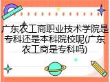 广东农工商职业技术学院是专科还是本科院校呢(广东农工商是专科吗)