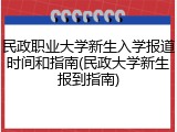 民政职业大学新生入学报道时间和指南(民政大学新生报到指南)