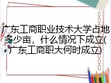 广东工商职业技术大学占地多少亩，什么情况下成立(广东工商职大何时成立)