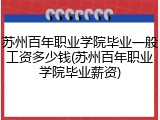 苏州百年职业学院毕业一般工资多少钱(苏州百年职业学院毕业薪资)