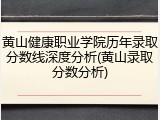 黄山健康职业学院历年录取分数线深度分析(黄山录取分数分析)