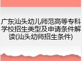 广东汕头幼儿师范高等专科学校招生类型及申请条件解读(汕头幼师招生条件)