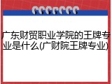 广东财贸职业学院的王牌专业是什么(广财院王牌专业)