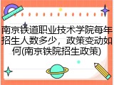 南京铁道职业技术学院每年招生人数多少，政策变动如何(南京铁院招生政策)