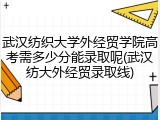 武汉纺织大学外经贸学院高考需多少分能录取呢(武汉纺大外经贸录取线)