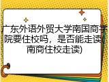 广东外语外贸大学南国商学院要住校吗，是否能走读(南商住校走读)