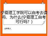 宁夏理工学院可以自考去读吗，为什么(宁夏理工自考可行吗？)