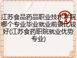 江苏食品药品职业技术学院哪个专业毕业就业前景比较好(江苏食药职院就业优势专业)