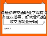 福建船政交通职业学院有没有就业指导，好就业吗(船政交通就业好吗)