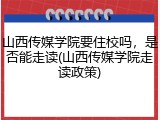 山西传媒学院要住校吗，是否能走读(山西传媒学院走读政策)