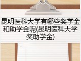 昆明医科大学有哪些奖学金和助学金呢(昆明医科大学奖助学金)