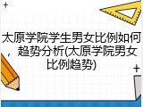 太原学院学生男女比例如何，趋势分析(太原学院男女比例趋势)