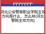 河北公安警察职业学院主攻方向是什么，怎么样(河北警院主攻方向)