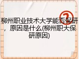 柳州职业技术大学能否保研，原因是什么(柳州职大保研原因)