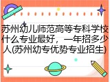 苏州幼儿师范高等专科学校什么专业最好，一年招多少人(苏州幼专优势专业招生)