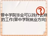 晋中学院毕业可以找什么样的工作(晋中学院就业方向)