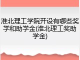 淮北理工学院开设有哪些奖学和助学金(淮北理工奖助学金)