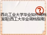 西北工业大学毕业如何调档案呢(西工大毕业调档指南)