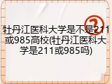 牡丹江医科大学是不是211或985高校(牡丹江医科大学是211或985吗)