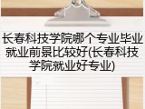 长春科技学院哪个专业毕业就业前景比较好(长春科技学院就业好专业)