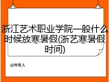 浙江艺术职业学院一般什么时候放寒暑假(浙艺寒暑假时间)