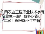 广西农业工程职业技术学院毕业生一般年薪多少钱(广西农工职院毕业生年薪)