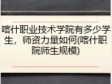 喀什职业技术学院有多少学生，师资力量如何(喀什职院师生规模)