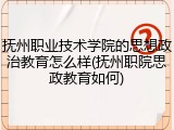 抚州职业技术学院的思想政治教育怎么样(抚州职院思政教育如何)