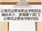 云南司法警官职业学院招生编码多少，隶属哪个部门(云南司法警官学院代码)